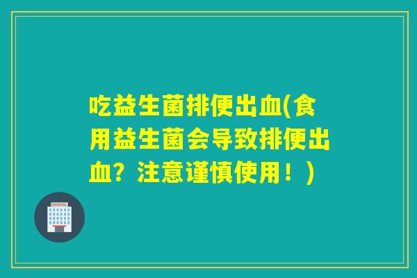 吃益生菌排便出(食用益生菌会导致排便出?注意谨慎使用!) 吃益生菌排便出(食用益生菌会导致排便出?注意谨慎使用!)