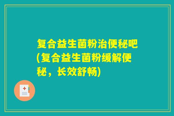 复合益生菌粉吧(复合益生菌粉缓解,长效舒畅) 复合益生菌粉吧(复合益生菌粉缓解,长效舒畅)