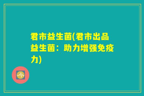君市益生菌(君市出品益生菌：助力增强免疫力)