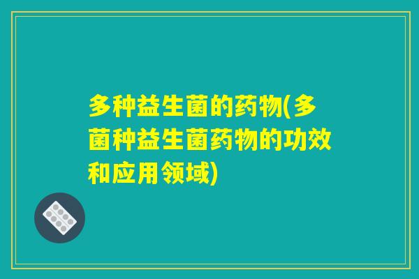 多种益生菌的(多菌种益生菌的功效和应用领域) 多种益生菌的(多菌种益生菌的功效和应用领域)