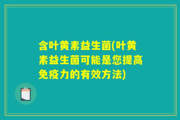 含叶黄素益生菌(叶黄素益生菌可能是您提高免疫力的有效方法)