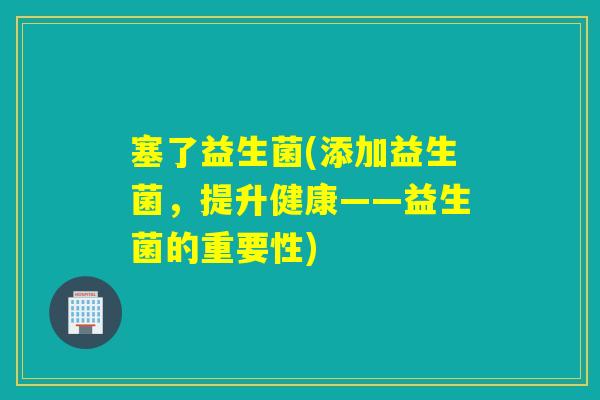 塞了益生菌(添加益生菌，提升健康——益生菌的重要性)