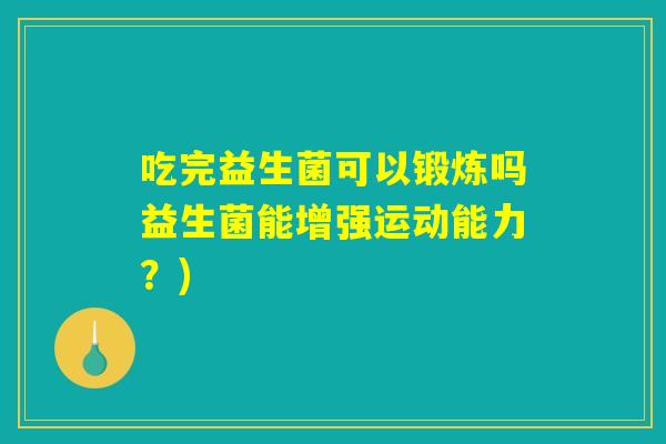 吃完益生菌可以锻炼吗益生菌能增强运动能力？)