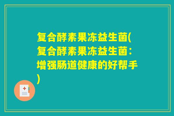复合酵素果冻益生菌(复合酵素果冻益生菌：增强肠道健康的好帮手)