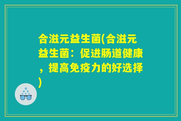 合滋元益生菌(合滋元益生菌：促进肠道健康，提高免疫力的好选择)
