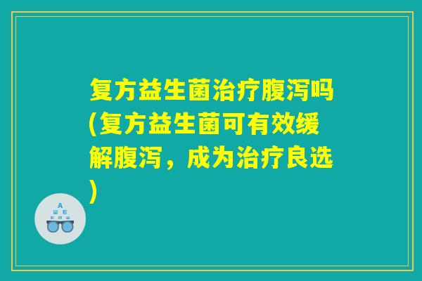 复方益生菌吗(复方益生菌可有效缓解,成为良选) 复方益生菌吗(复方益生菌可有效缓解,成为良选)