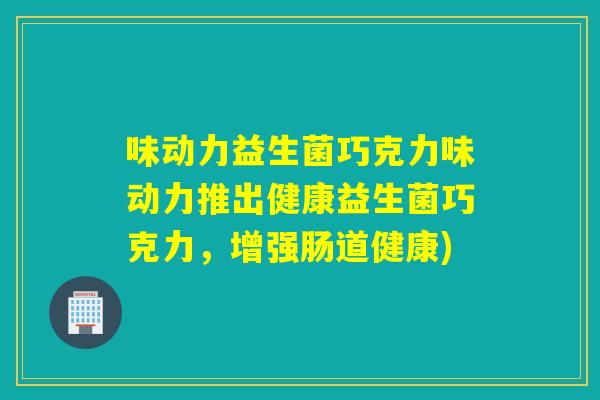 味动力益生菌巧克力味动力推出健康益生菌巧克力，增强肠道健康)