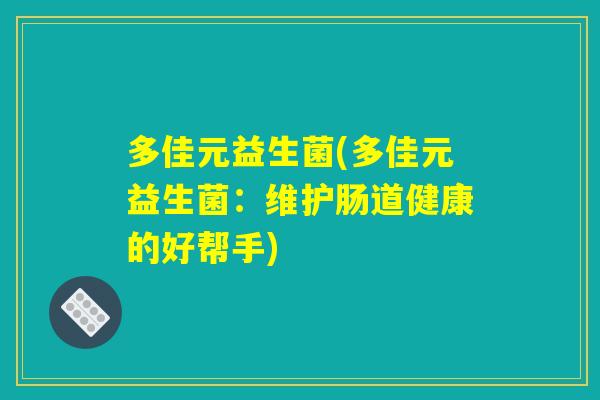 多佳元益生菌(多佳元益生菌:维护肠道健康的好帮手) 多佳元益生菌(多佳元益生菌:维护肠道健康的好帮手)
