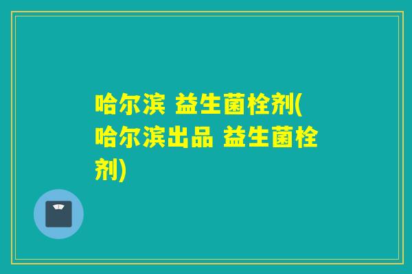 哈尔滨 益生菌栓剂(哈尔滨出品 益生菌栓剂)