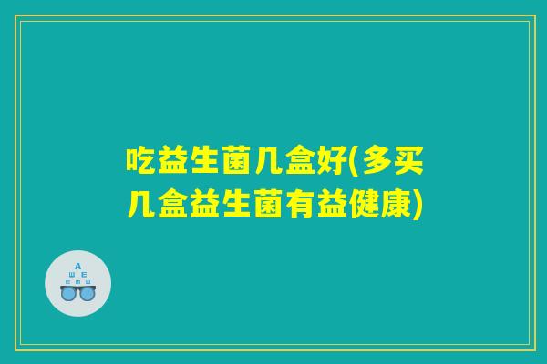 吃益生菌几盒好(多买几盒益生菌有益健康)