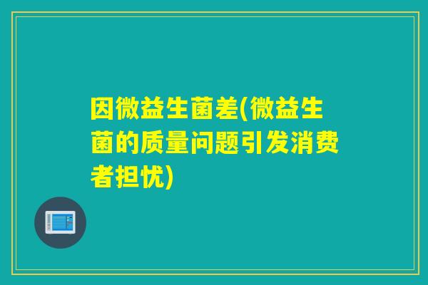 因微益生菌差(微益生菌的质量问题引发消费者担忧)