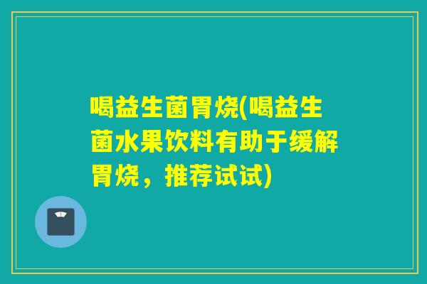 喝益生菌胃烧(喝益生菌水果饮料有助于缓解胃烧，推荐试试)