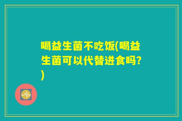 喝益生菌不吃饭(喝益生菌可以代替进食吗？)