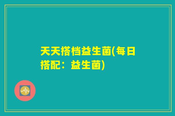 天天搭档益生菌(每日搭配：益生菌)