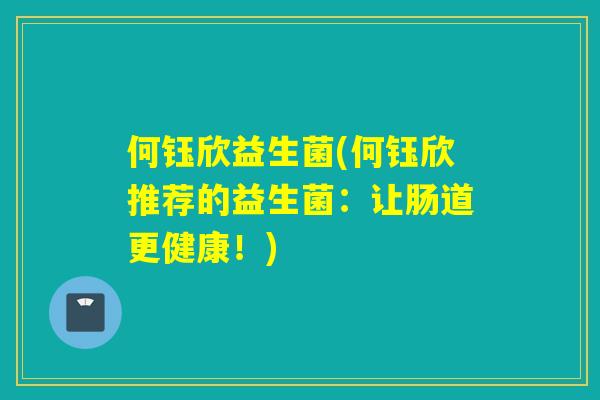 何钰欣益生菌(何钰欣推荐的益生菌：让肠道更健康！)
