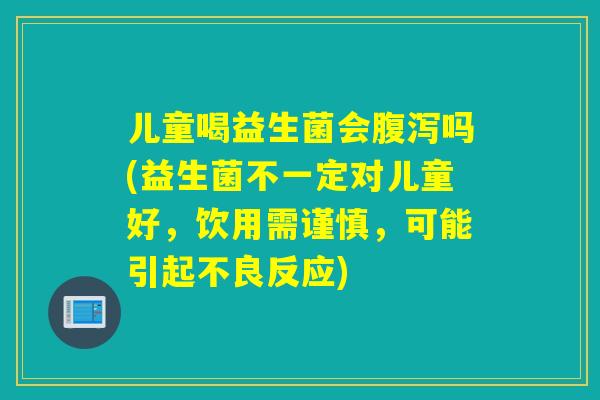 儿童喝益生菌会腹泻吗(益生菌不一定对儿童好，饮用需谨慎，可能引起不良反应)