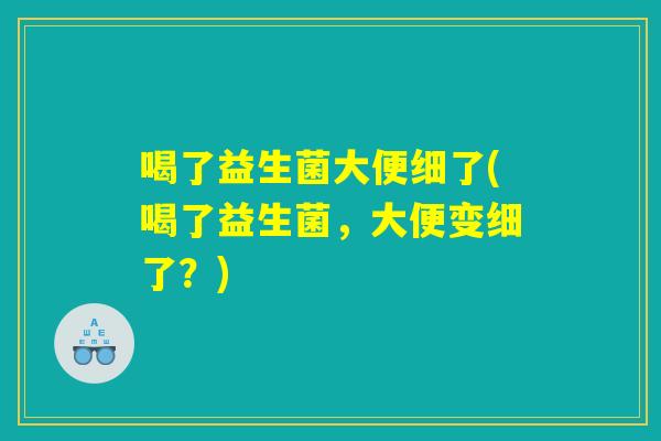 喝了益生菌大便细了(喝了益生菌，大便变细了？)