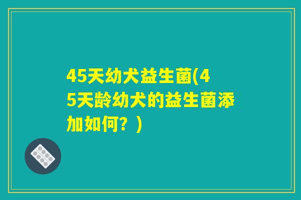 45天幼犬益生菌(45天龄幼犬的益生菌添加如何？)