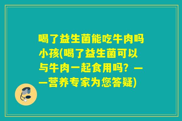 喝了益生菌能吃牛肉吗小孩(喝了益生菌可以与牛肉一起食用吗？——营养专家为您答疑)
