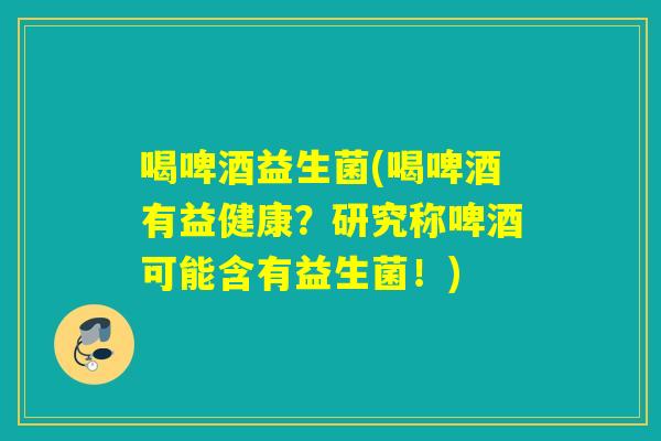 喝啤酒益生菌(喝啤酒有益健康？研究称啤酒可能含有益生菌！)