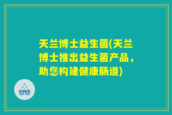 天兰博士益生菌(天兰博士推出益生菌产品，助您构建健康肠道)