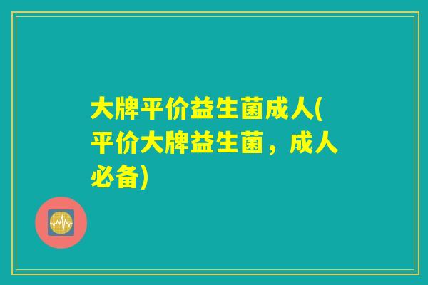 大牌平价益生菌成人(平价大牌益生菌，成人必备)