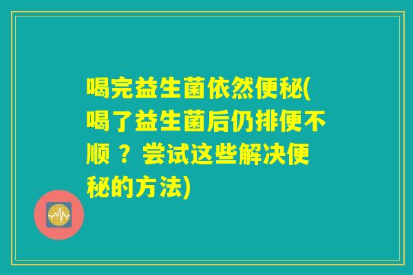 喝完益生菌依然(喝了益生菌后仍排便不顺 ?尝试这些解决的方法) 喝完益生菌依然(喝了益生菌后仍排便不顺 ?尝试这些解决的方法)