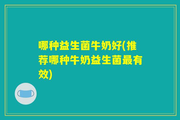 哪种益生菌牛奶好(推荐哪种牛奶益生菌最有效)