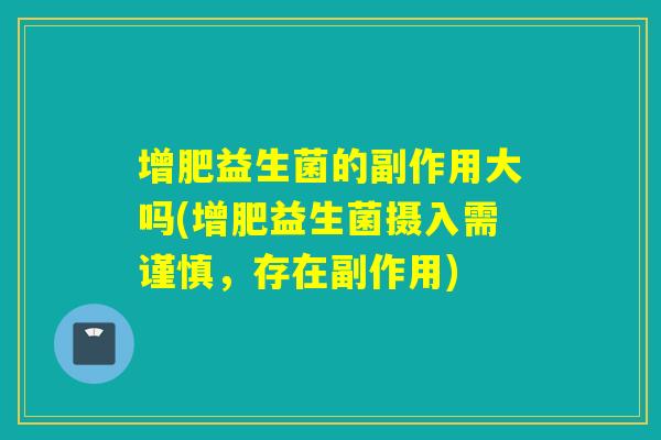增肥益生菌的副作用大吗(增肥益生菌摄入需谨慎，存在副作用)