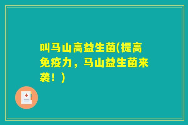 叫马山高益生菌(提高免疫力，马山益生菌来袭！)