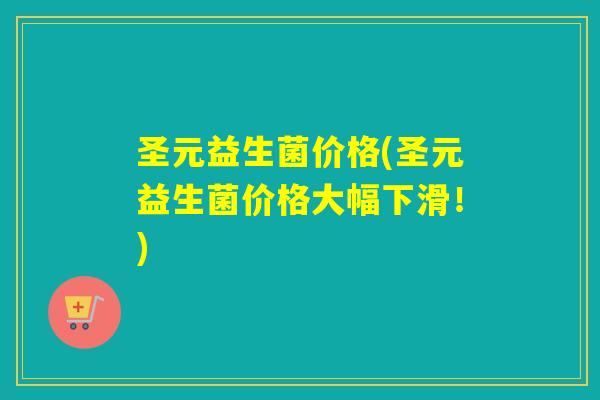 圣元益生菌价格(圣元益生菌价格大幅下滑！)
