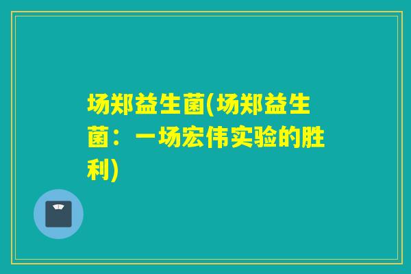 场郑益生菌(场郑益生菌：一场宏伟实验的胜利)