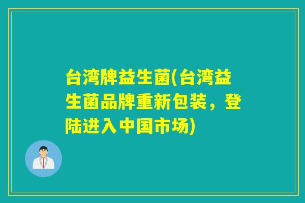 台湾牌益生菌(台湾益生菌品牌重新包装,登陆进入中国市场) 台湾牌益生菌(台湾益生菌品牌重新包装,登陆进入中国市场)