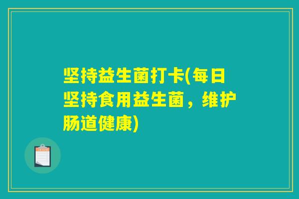 坚持益生菌打卡(每日坚持食用益生菌,维护肠道健康) 坚持益生菌打卡(每日坚持食用益生菌,维护肠道健康)