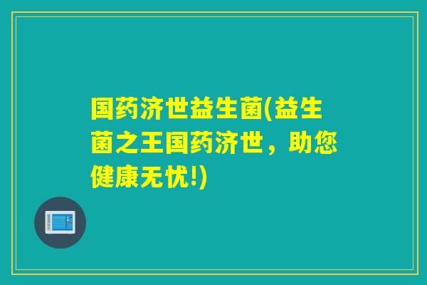 国药济世益生菌(益生菌之王国药济世，助您健康无忧!)