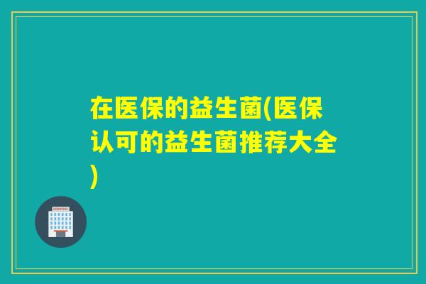 在医保的益生菌(医保认可的益生菌推荐大全)