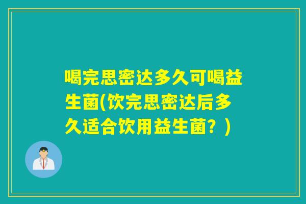喝完思密达多久可喝益生菌(饮完思密达后多久适合饮用益生菌？)