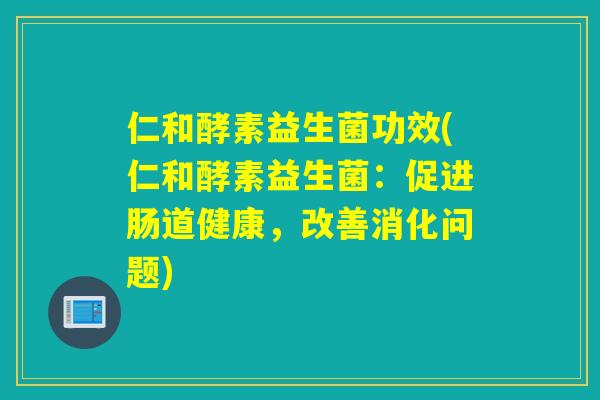 仁和酵素益生菌功效(仁和酵素益生菌：促进肠道健康，改善消化问题)