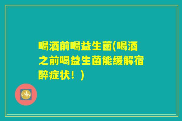 喝酒前喝益生菌(喝酒之前喝益生菌能缓解宿醉症状！)