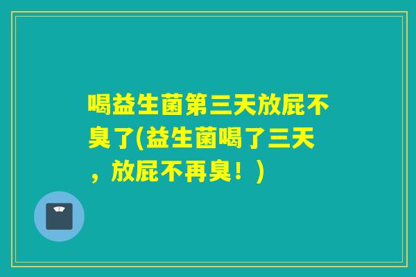 喝益生菌第三天放屁不臭了(益生菌喝了三天，放屁不再臭！)