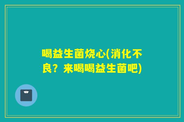 喝益生菌烧心(消化不良？来喝喝益生菌吧)