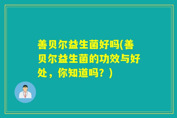 善贝尔益生菌好吗(善贝尔益生菌的功效与好处，你知道吗？)
