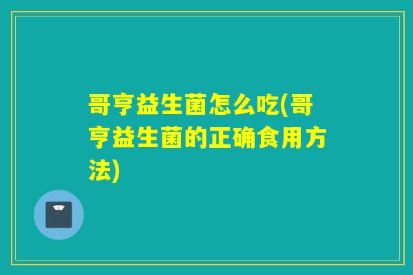 哥亨益生菌怎么吃(哥亨益生菌的正确食用方法) 哥亨益生菌怎么吃(哥亨益生菌的正确食用方法)