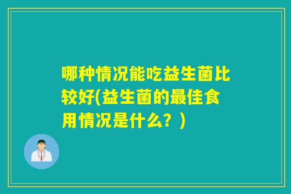 哪种情况能吃益生菌比较好(益生菌的最佳食用情况是什么？)