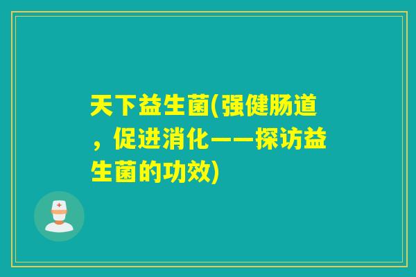 天下益生菌(强健肠道，促进消化——探访益生菌的功效)