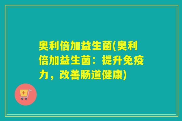 奥利倍加益生菌(奥利倍加益生菌：提升免疫力，改善肠道健康)