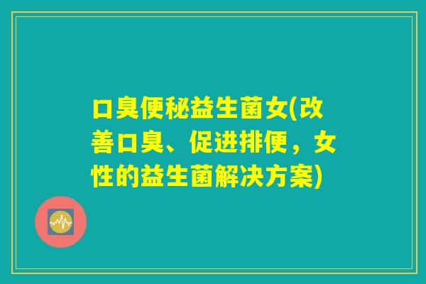口臭便秘益生菌女(改善口臭、促进排便，女性的益生菌解决方案)