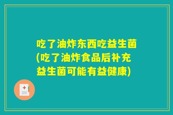 吃了油炸东西吃益生菌(吃了油炸食品后补充益生菌可能有益健康)