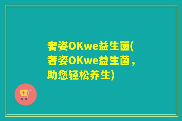 奢姿OKwe益生菌(奢姿OKwe益生菌,助您轻松养生) 奢姿OKwe益生菌(奢姿OKwe益生菌,助您轻松养生)