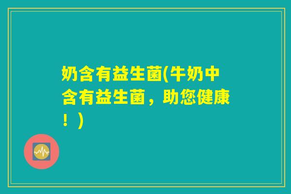 奶含有益生菌(牛奶中含有益生菌,助您健康!) 奶含有益生菌(牛奶中含有益生菌,助您健康!)